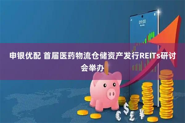 申银优配 首届医药物流仓储资产发行REITs研讨会举办