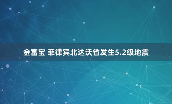 金富宝 菲律宾北达沃省发生5.2级地震