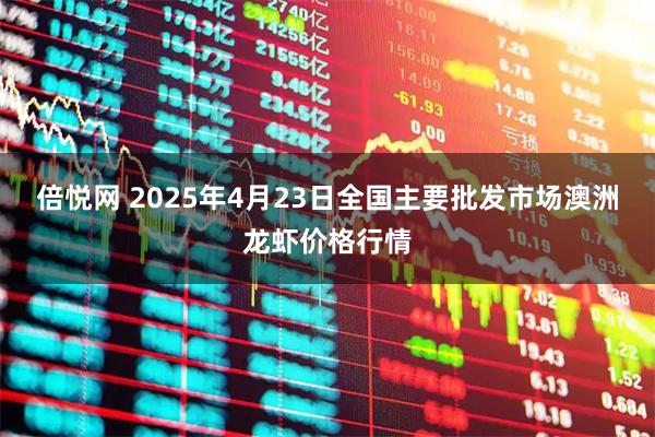 倍悦网 2025年4月23日全国主要批发市场澳洲龙虾价格行情