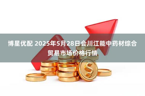 博星优配 2025年5月28日会川江能中药材综合贸易市场价格行情