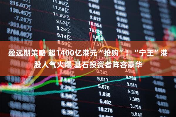 盈远期策略 超1400亿港元“抢购”！“宁王”港股人气火爆 基石投资者阵容豪华