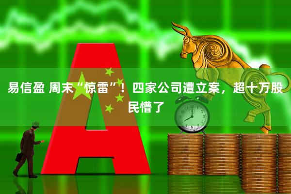 易信盈 周末“惊雷”！四家公司遭立案，超十万股民懵了