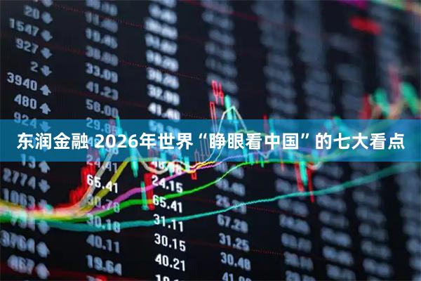 东润金融 2026年世界“睁眼看中国”的七大看点