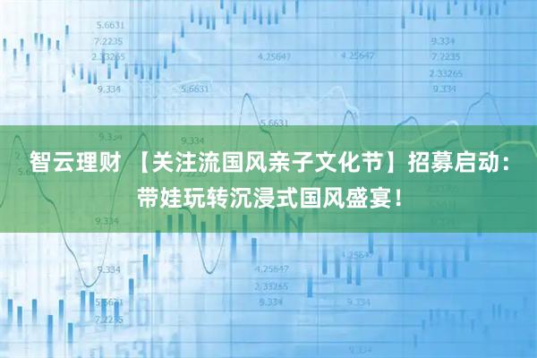 智云理财 【关注流国风亲子文化节】招募启动：带娃玩转沉浸式国风盛宴！