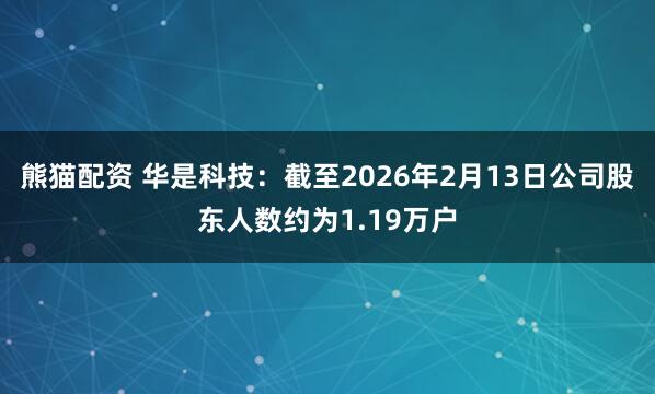 熊猫配资 华是科技：截至2026年2月13日公司股东人数约为1.19万户
