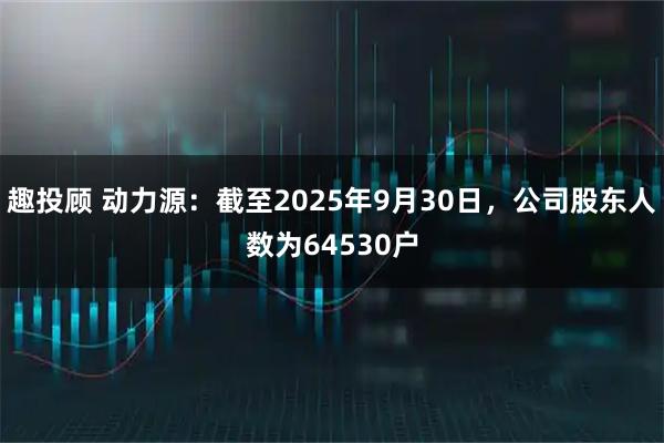 趣投顾 动力源：截至2025年9月30日，公司股东人数为64530户