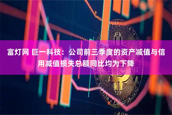 富灯网 巨一科技：公司前三季度的资产减值与信用减值损失总额同比均为下降