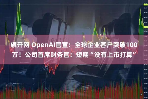 旗开网 OpenAI官宣：全球企业客户突破100万！公司首席财务官：短期“没有上市打算”