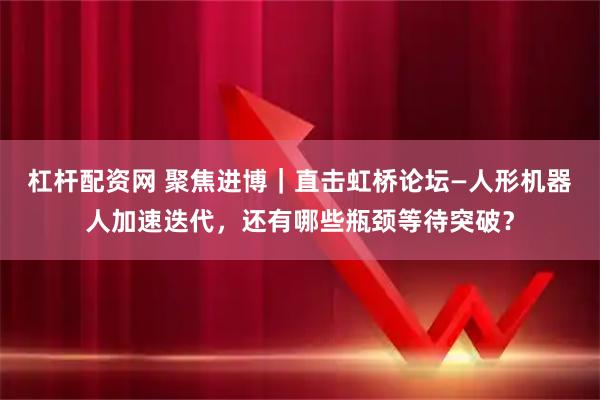 杠杆配资网 聚焦进博｜直击虹桥论坛—人形机器人加速迭代，还有哪些瓶颈等待突破？