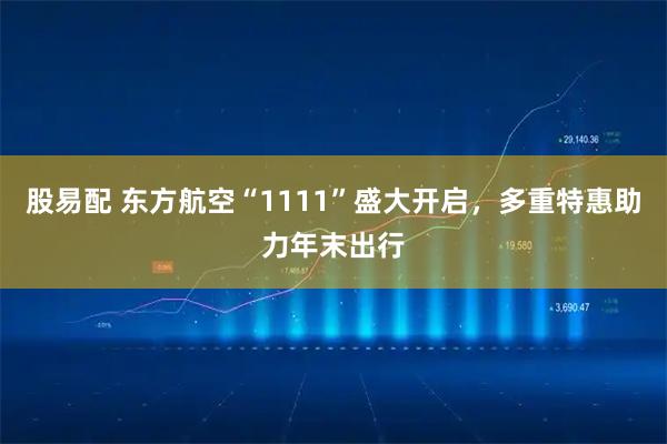 股易配 东方航空“1111”盛大开启，多重特惠助力年末出行