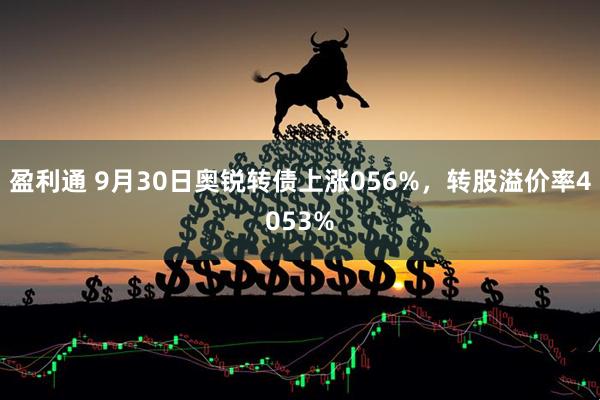 盈利通 9月30日奥锐转债上涨056%，转股溢价率4053%