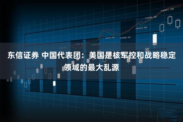 东信证券 中国代表团：美国是核军控和战略稳定领域的最大乱源