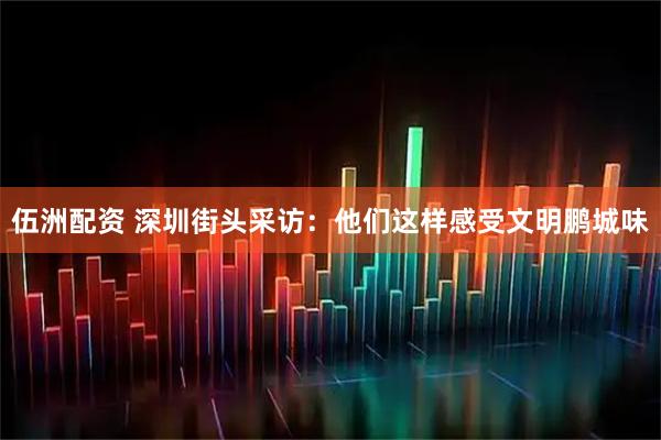 伍洲配资 深圳街头采访：他们这样感受文明鹏城味