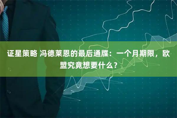 证星策略 冯德莱恩的最后通牒：一个月期限，欧盟究竟想要什么？